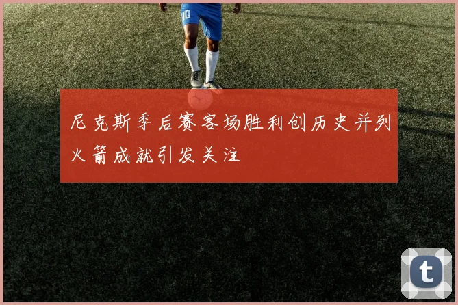 尼克斯季后赛客场胜利创历史并列火箭成就引发关注