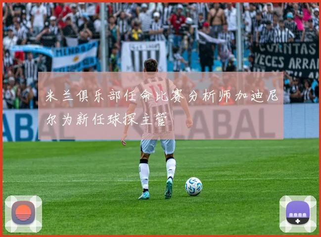 米兰俱乐部任命比赛分析师加迪尼尔为新任球探主管