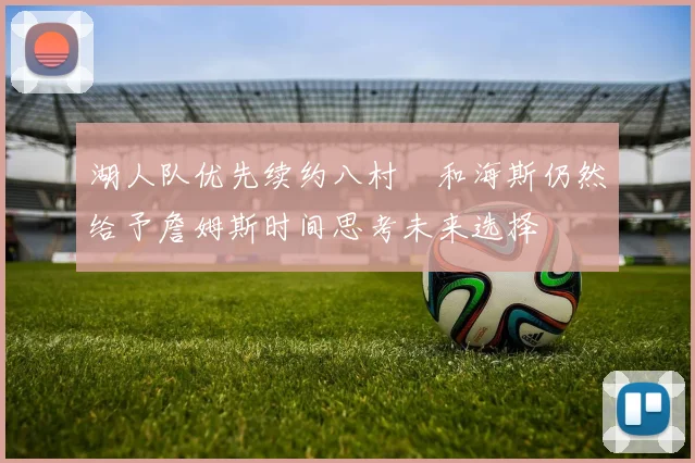 湖人队优先续约八村塁和海斯仍然给予詹姆斯时间思考未来选择