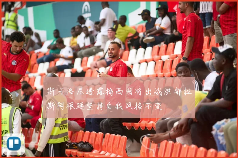 斯卡洛尼透露梅西或将出战洪都拉斯阿根廷坚持自我风格不变