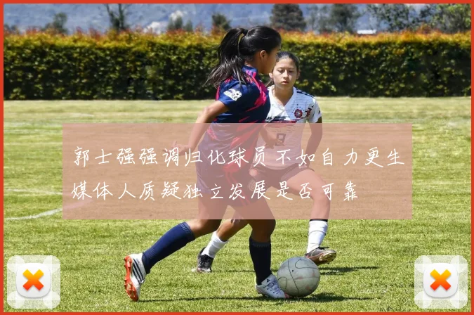 郭士强强调归化球员不如自力更生媒体人质疑独立发展是否可靠