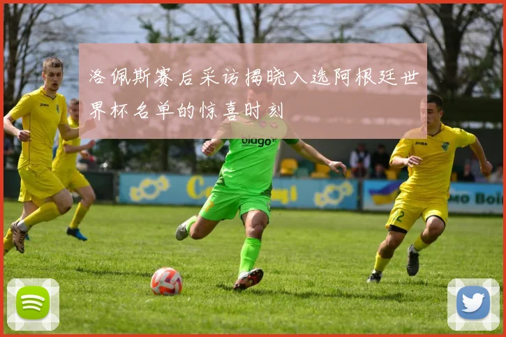 洛佩斯赛后采访揭晓入选阿根廷世界杯名单的惊喜时刻