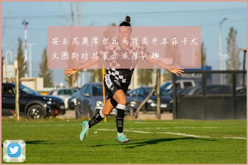 安东尼奥席尔瓦或将离开本菲卡尤文图斯对其表示浓厚兴趣