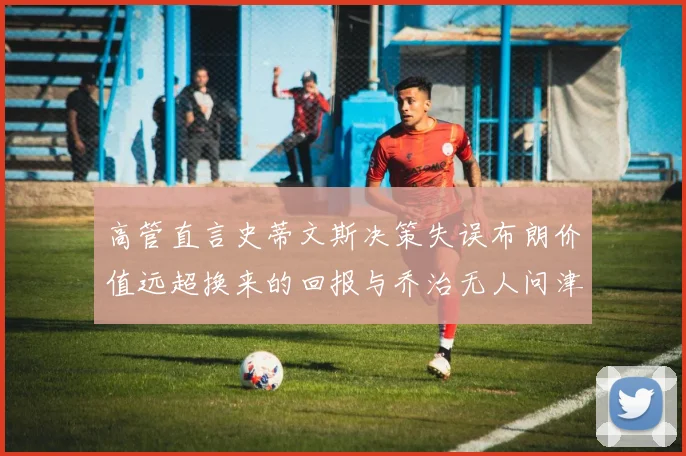 高管直言史蒂文斯决策失误布朗价值远超换来的回报与乔治无人问津