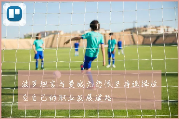 波罗坦言与曼城无怨恨坚持选择适合自己的职业发展道路