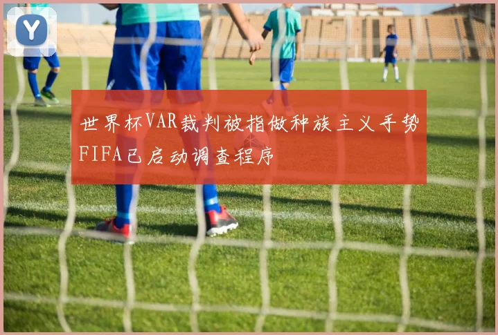 世界杯VAR裁判被指做种族主义手势FIFA已启动调查程序