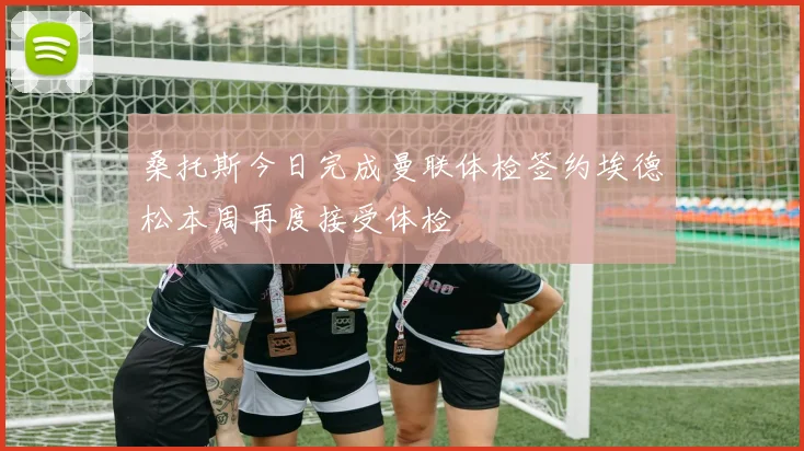 桑托斯今日完成曼联体检签约埃德松本周再度接受体检