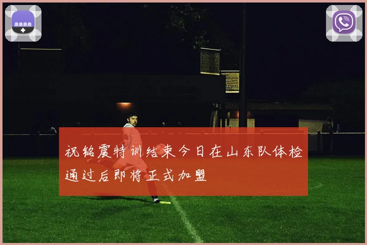 祝铭震特训结束今日在山东队体检通过后即将正式加盟