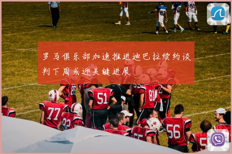 罗马俱乐部加速推进迪巴拉续约谈判下周或迎关键进展