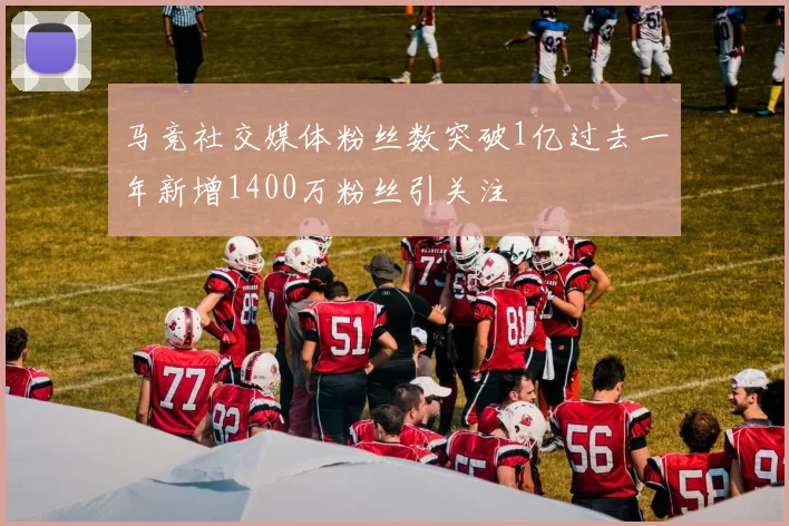 马竞社交媒体粉丝数突破1亿过去一年新增1400万粉丝引关注