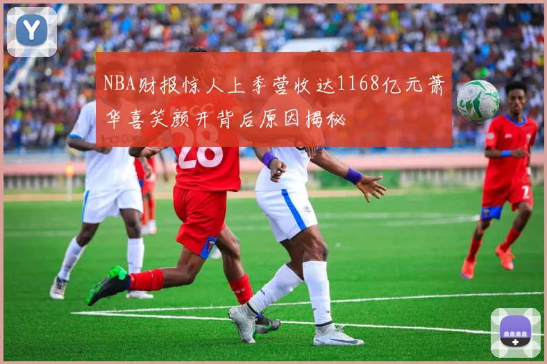 NBA财报惊人上季营收达1168亿元萧华喜笑颜开背后原因揭秘