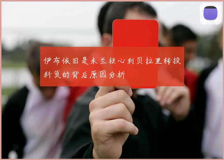 伊布依旧是米兰核心利贝拉里转投科莫的背后原因分析