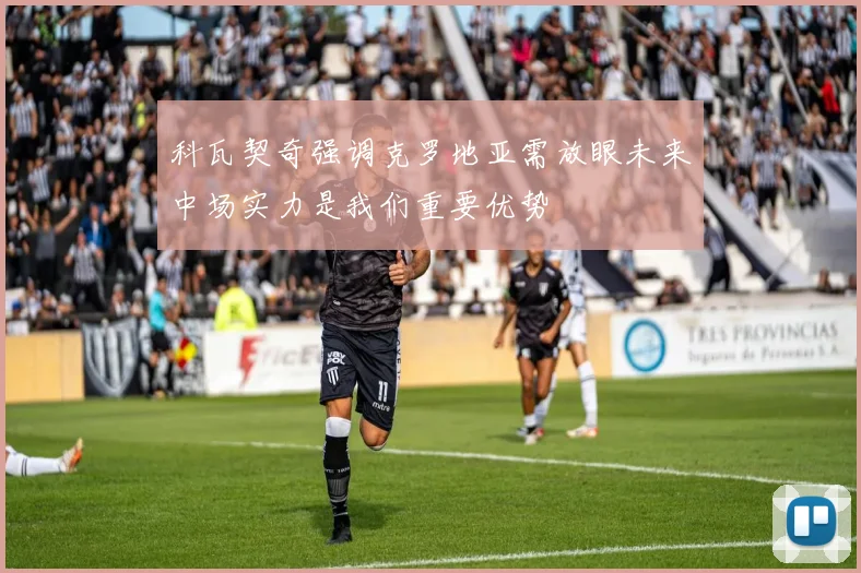 科瓦契奇强调克罗地亚需放眼未来中场实力是我们重要优势