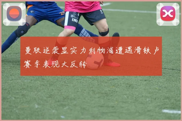 曼联逆袭显实力利物浦遭遇滑铁卢赛季表现大反转