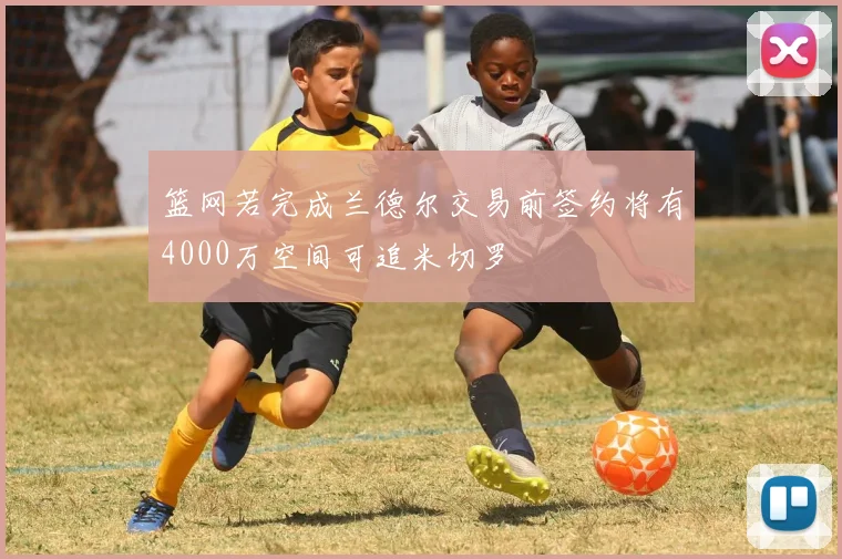 篮网若完成兰德尔交易前签约将有4000万空间可追米切罗