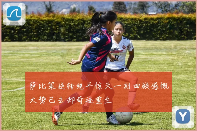 萨比策逆转绝平惊天一刻回顾感慨大势已去却奇迹重生