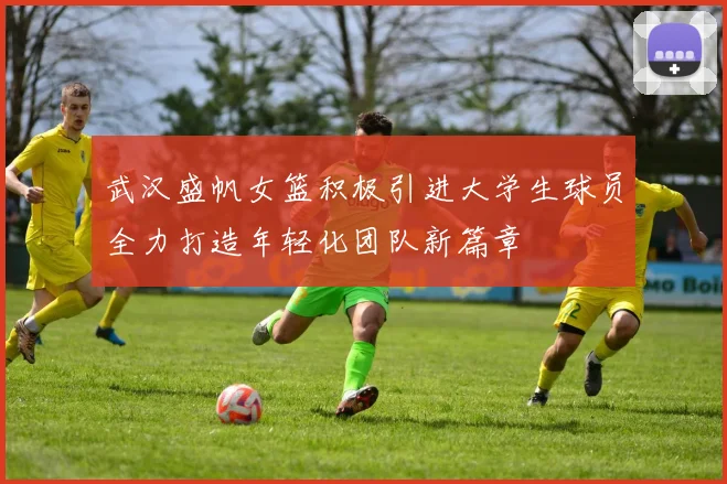 武汉盛帆女篮积极引进大学生球员全力打造年轻化团队新篇章