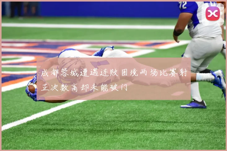 成都蓉城遭遇连败困境两场比赛射正次数高却未能破门