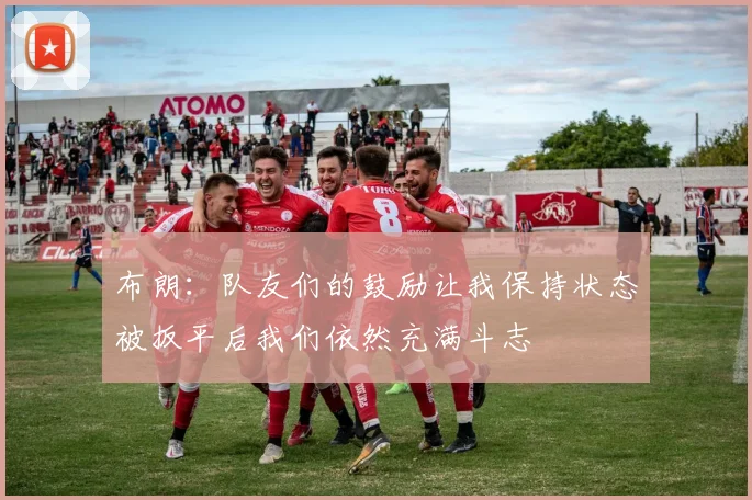 布朗：队友们的鼓励让我保持状态被扳平后我们依然充满斗志