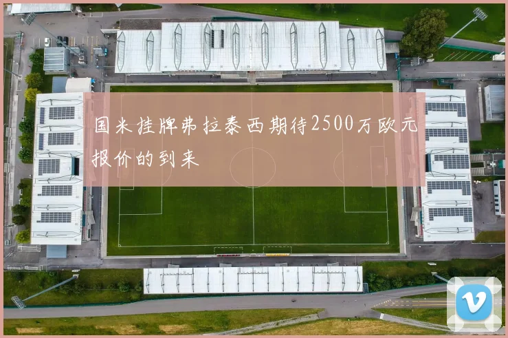 国米挂牌弗拉泰西期待2500万欧元报价的到来