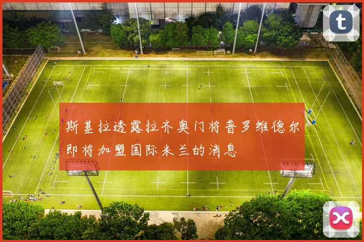 斯基拉透露拉齐奥门将普罗维德尔即将加盟国际米兰的消息