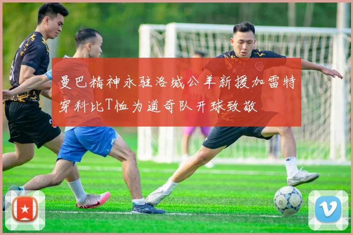曼巴精神永驻洛城公羊新援加雷特穿科比T恤为道奇队开球致敬