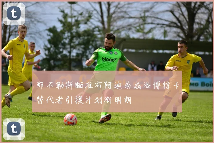 那不勒斯瞄准布阿迪或成洛博特卡替代者引援计划渐明朗