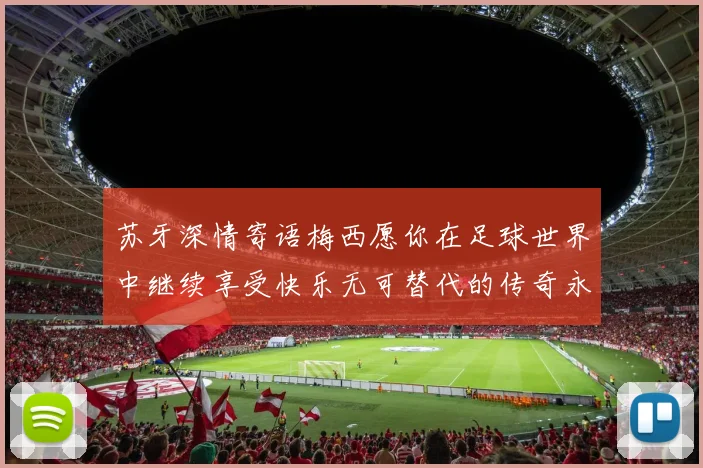 苏牙深情寄语梅西愿你在足球世界中继续享受快乐无可替代的传奇永存