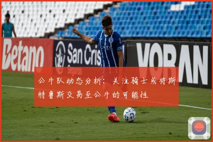 公牛队动态分析：关注骑士或将斯特鲁斯交易至公牛的可能性