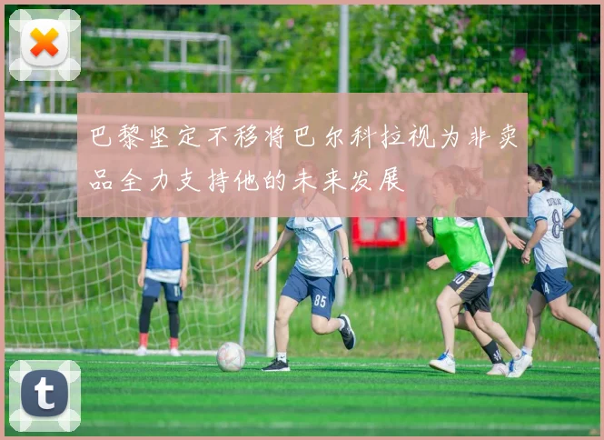 巴黎坚定不移将巴尔科拉视为非卖品全力支持他的未来发展