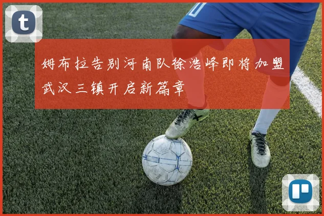姆布拉告别河南队徐浩峰即将加盟武汉三镇开启新篇章