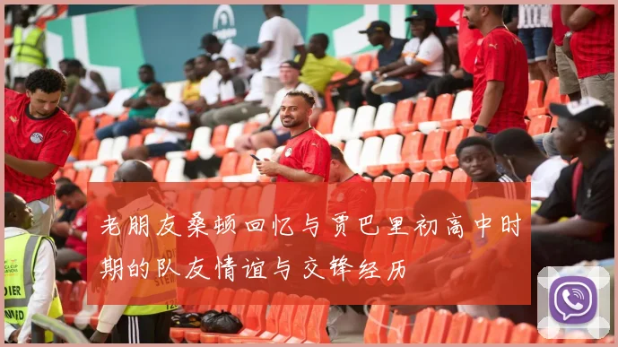 老朋友桑顿回忆与贾巴里初高中时期的队友情谊与交锋经历