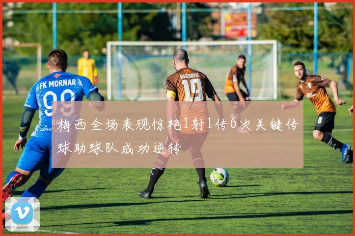 梅西全场表现惊艳1射1传6次关键传球助球队成功逆转