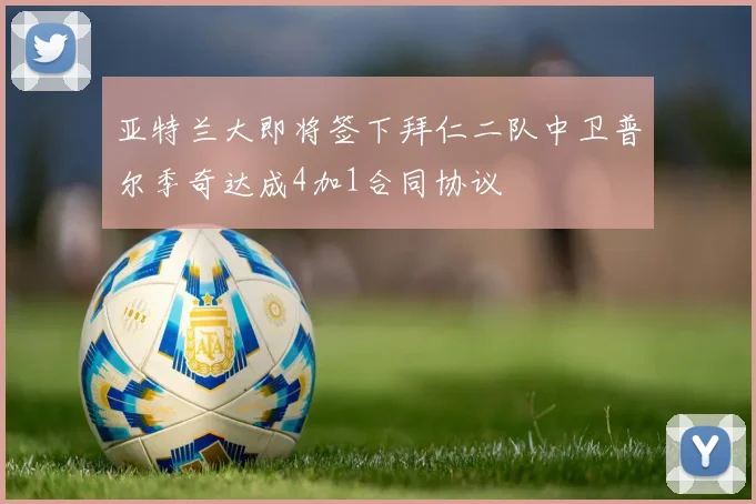亚特兰大即将签下拜仁二队中卫普尔季奇达成4加1合同协议